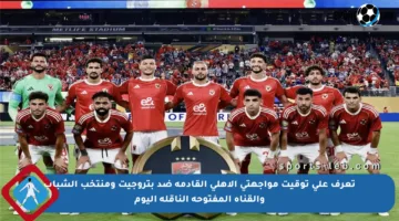 تعرف على توقيت مواجهتي الأهلي القادمة ضد بتروجيت ومنتخب الشباب والقناة المفتوحة الناقلة اليوم